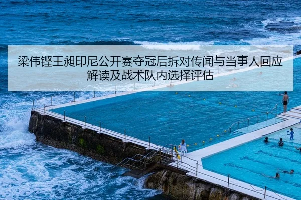 梁伟铿王昶印尼公开赛夺冠后拆对传闻与当事人回应解读及战术队内选择评估