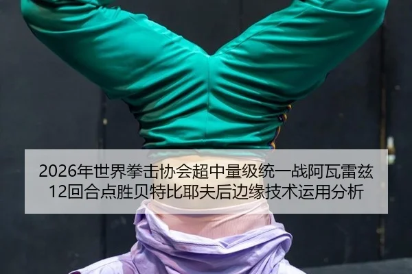 2026年世界拳击协会超中量级统一战阿瓦雷兹12回合点胜贝特比耶夫后边缘技术运用分析