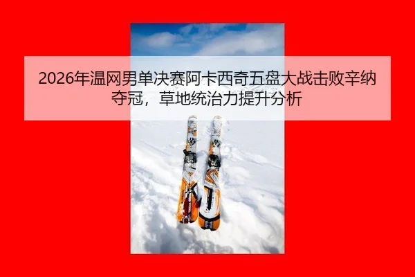 2026年温网男单决赛阿卡西奇五盘大战击败辛纳夺冠，草地统治力提升分析